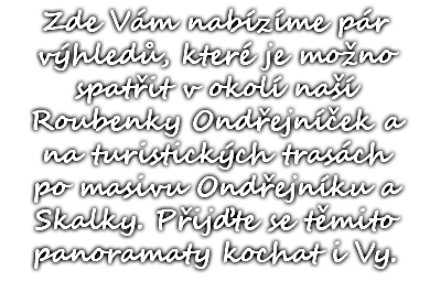 Zde Vám nabízíme pár výhledů, které je možno spatřit v okolí naší Roubenky Ondřejníček a na turistických trasách po masivu Ondřejníku a Skalky. Přijďte se těmito panoramaty kochat i Vy. 